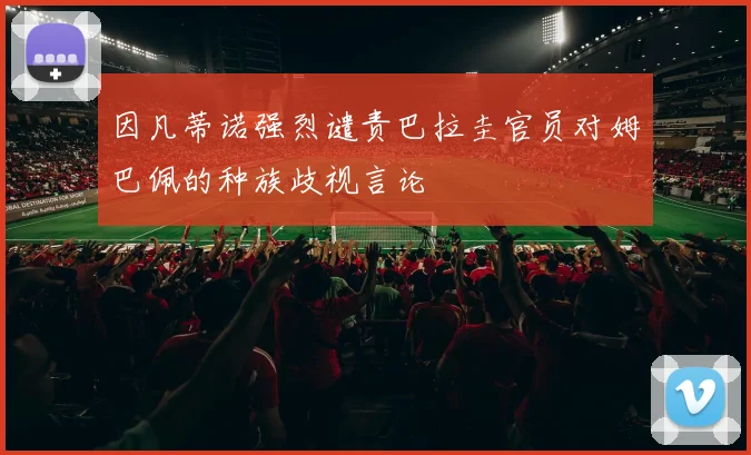 因凡蒂诺强烈谴责巴拉圭官员对姆巴佩的种族歧视言论