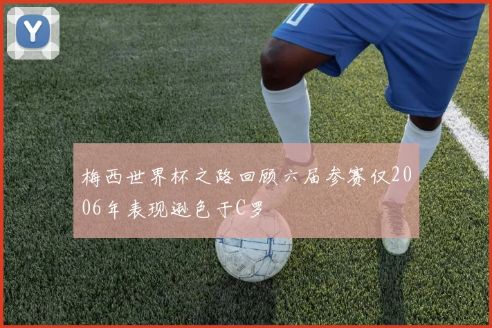 梅西世界杯之路回顾六届参赛仅2006年表现逊色于C罗