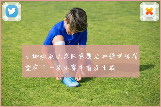 小蜘蛛表达离队意愿后加强训练有望在下一场比赛中首发出战