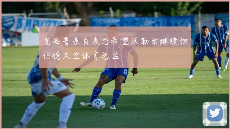 克洛普亲自表态希望沃勒尔继续担任德天空体育总监
