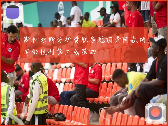 斯科尔斯分析曼联争冠前景阿森纳可能位列第三或第四