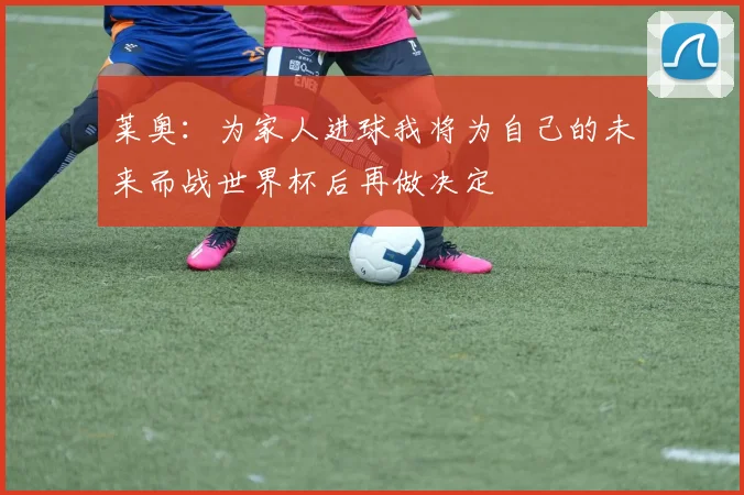 莱奥：为家人进球我将为自己的未来而战世界杯后再做决定