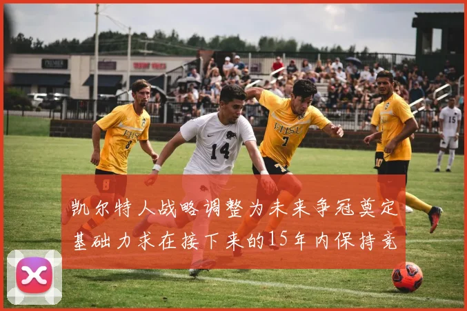 凯尔特人战略调整为未来争冠奠定基础力求在接下来的15年内保持竞争优势