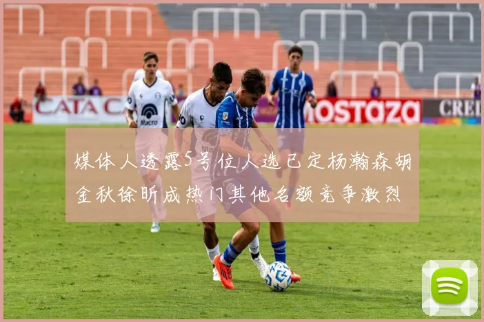 媒体人透露5号位人选已定杨瀚森胡金秋徐昕成热门其他名额竞争激烈