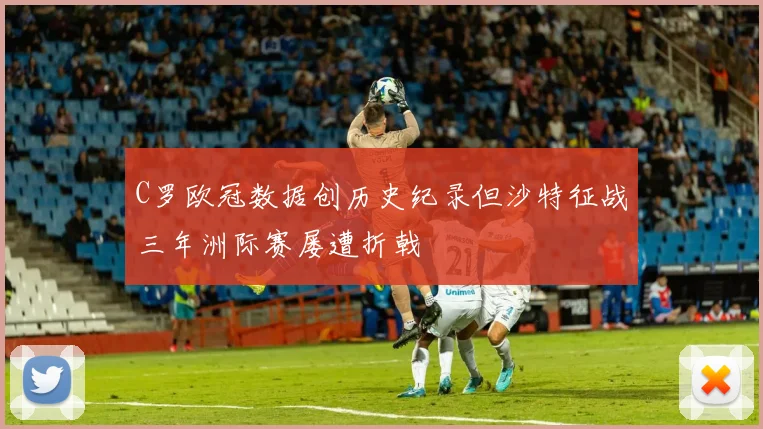 C罗欧冠数据创历史纪录但沙特征战三年洲际赛屡遭折戟