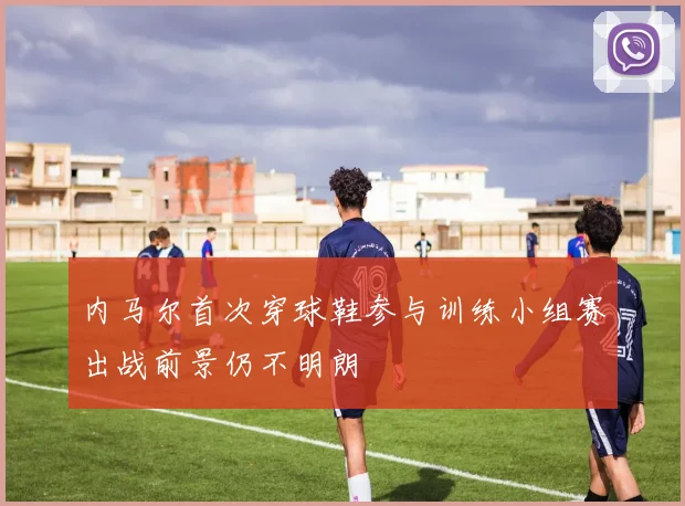 内马尔首次穿球鞋参与训练小组赛出战前景仍不明朗