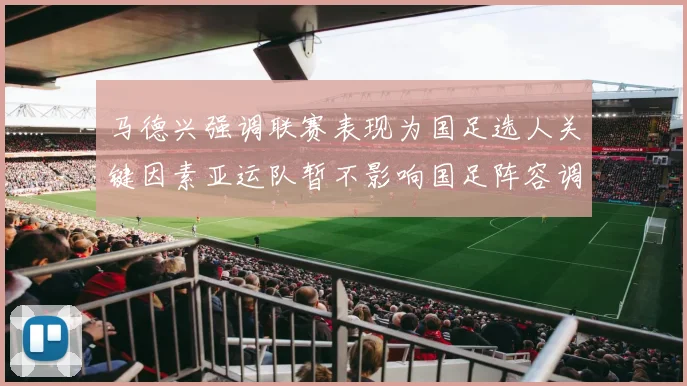 马德兴强调联赛表现为国足选人关键因素亚运队暂不影响国足阵容调整