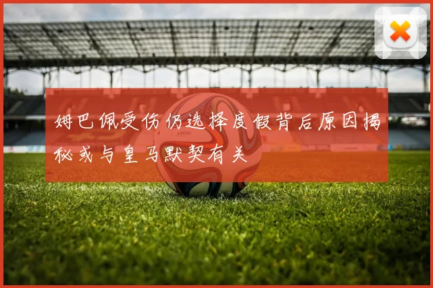 姆巴佩受伤仍选择度假背后原因揭秘或与皇马默契有关