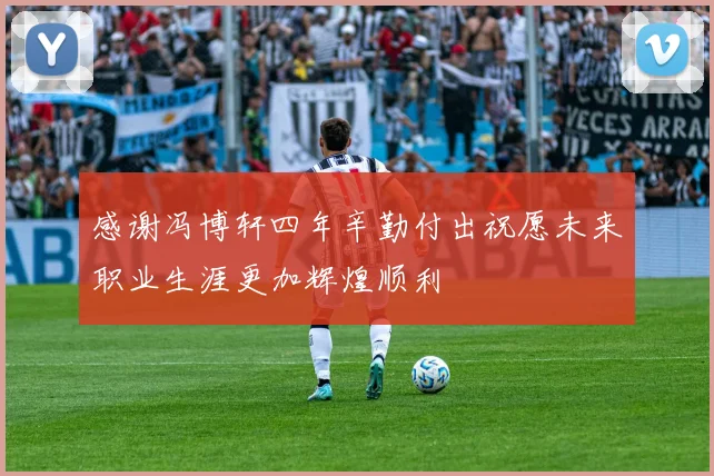 感谢冯博轩四年辛勤付出祝愿未来职业生涯更加辉煌顺利