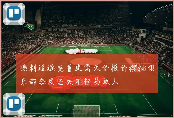 热刺追逐克鲁皮需天价报价樱桃俱乐部态度坚决不轻易放人