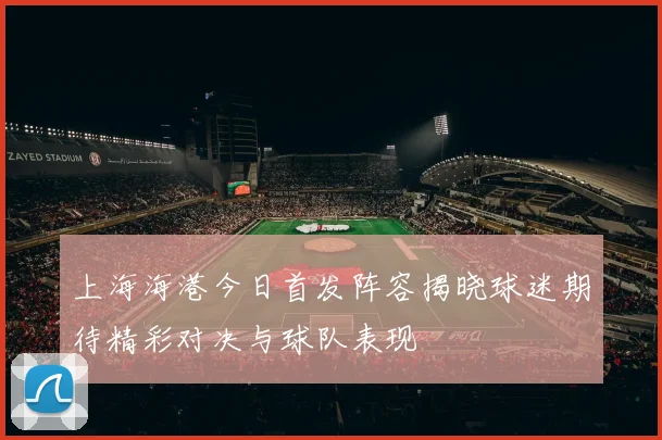 上海海港今日首发阵容揭晓球迷期待精彩对决与球队表现