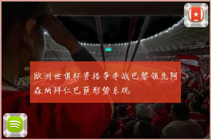 欧洲世俱杯资格争夺战巴黎领先阿森纳拜仁巴萨形势乐观