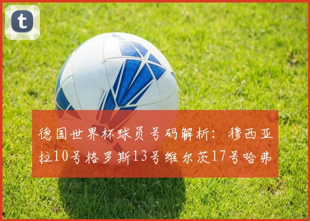 德国世界杯球员号码解析：穆西亚拉10号格罗斯13号维尔茨17号哈弗茨7号的背后故事