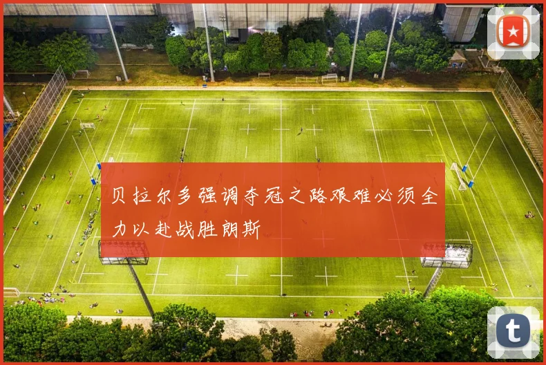 贝拉尔多强调夺冠之路艰难必须全力以赴战胜朗斯