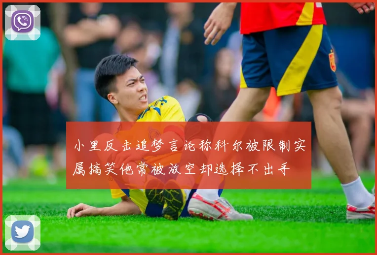 小里反击追梦言论称科尔被限制实属搞笑他常被放空却选择不出手
