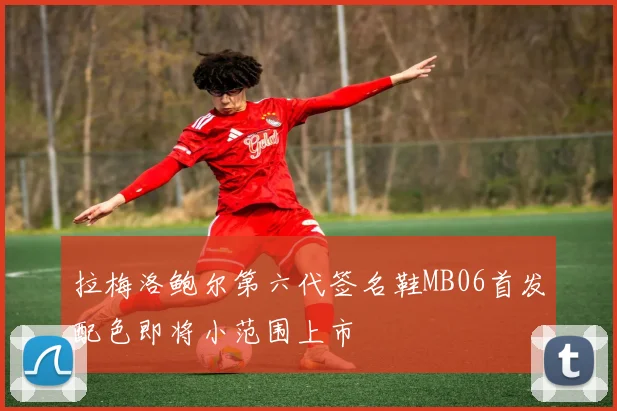 拉梅洛鲍尔第六代签名鞋MB06首发配色即将小范围上市