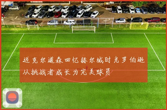 迈克尔道森回忆赫尔城时光罗伯逊从挑战者成长为完美球员