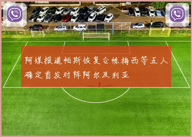 阿媒报道帕斯恢复合练梅西等五人确定首发对阵阿尔及利亚