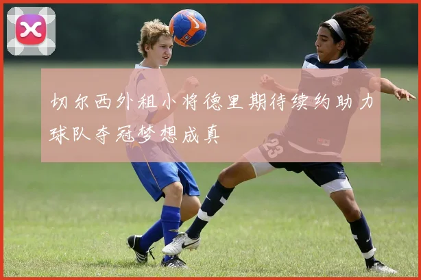 切尔西外租小将德里期待续约助力球队夺冠梦想成真