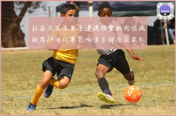 拉菲尼亚本赛季遭遇频繁肌肉伤病缺席24场比赛影响俱乐部与国家队表现
