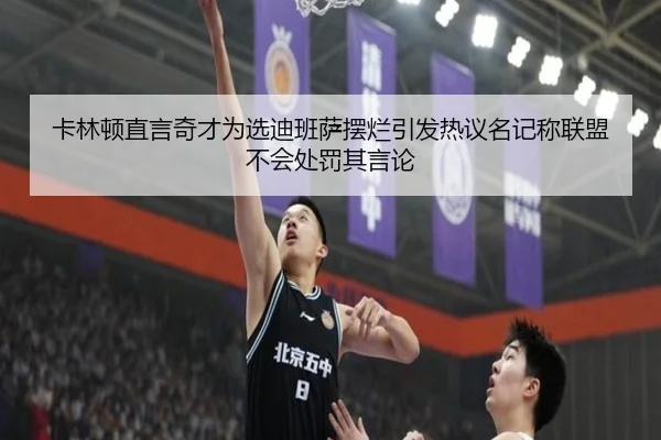 卡林顿直言奇才为选迪班萨摆烂引发热议名记称联盟不会处罚其言论